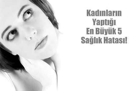 Kad�nlar�n yapt��� en b�y�k 5 sa�l�k hatas� ve asla g�z ard� etmemeniz gereken tehlikeli uyar� i�aretlerini g�zden ge�irelim.
